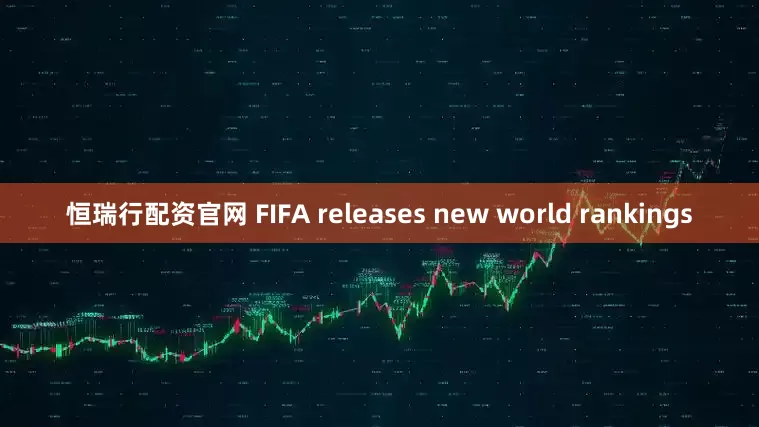 恒瑞行配资官网 FIFA releases new world rankings