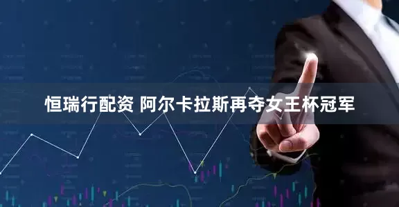 恒瑞行配资 阿尔卡拉斯再夺女王杯冠军
