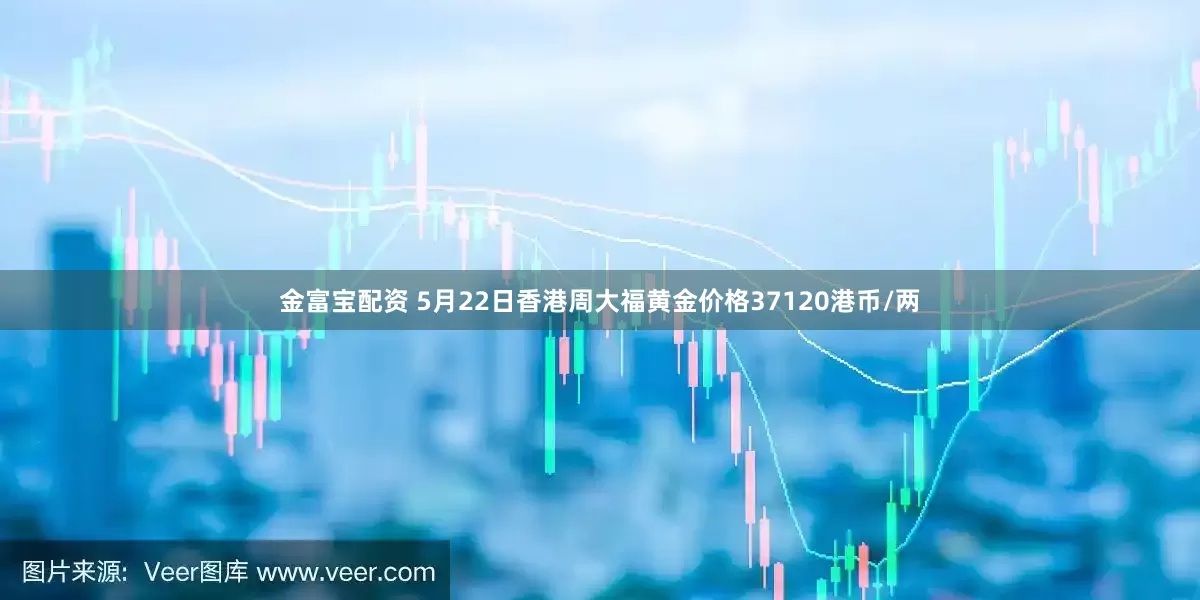 金富宝配资 5月22日香港周大福黄金价格37120港币/两