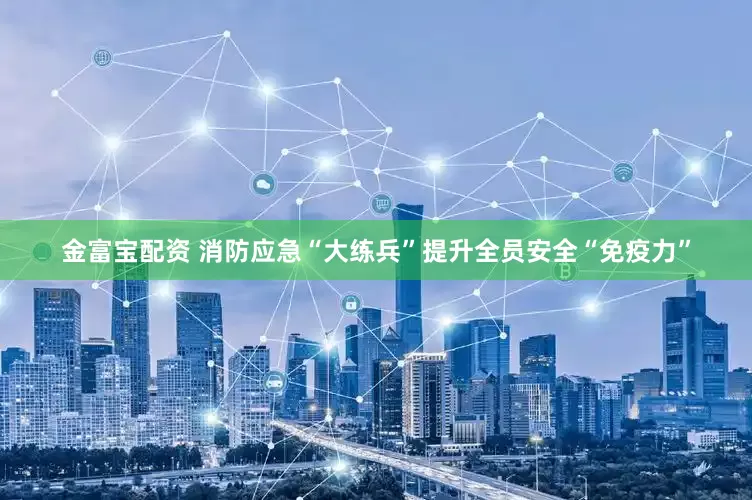 金富宝配资 消防应急“大练兵”提升全员安全“免疫力”