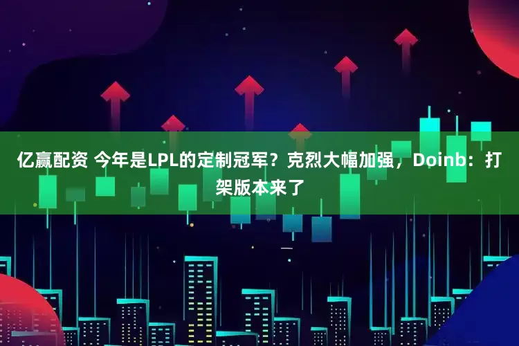 亿赢配资 今年是LPL的定制冠军？克烈大幅加强，Doinb：打架版本来了