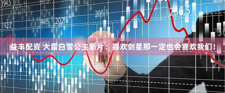 益丰配资 大雷白雪公主新片：喜欢剑星那一定也会喜欢我们！
