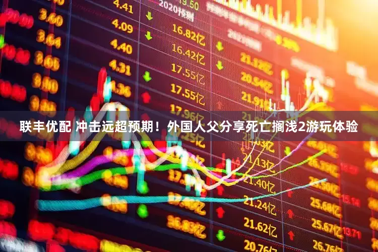 联丰优配 冲击远超预期！外国人父分享死亡搁浅2游玩体验