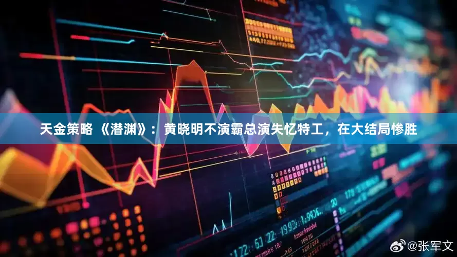 天金策略 《潜渊》：黄晓明不演霸总演失忆特工，在大结局惨胜