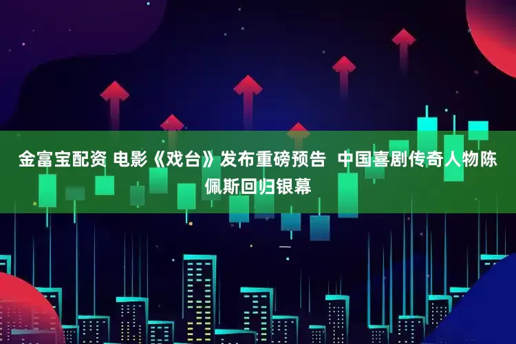 金富宝配资 电影《戏台》发布重磅预告  中国喜剧传奇人物陈佩斯回归银幕