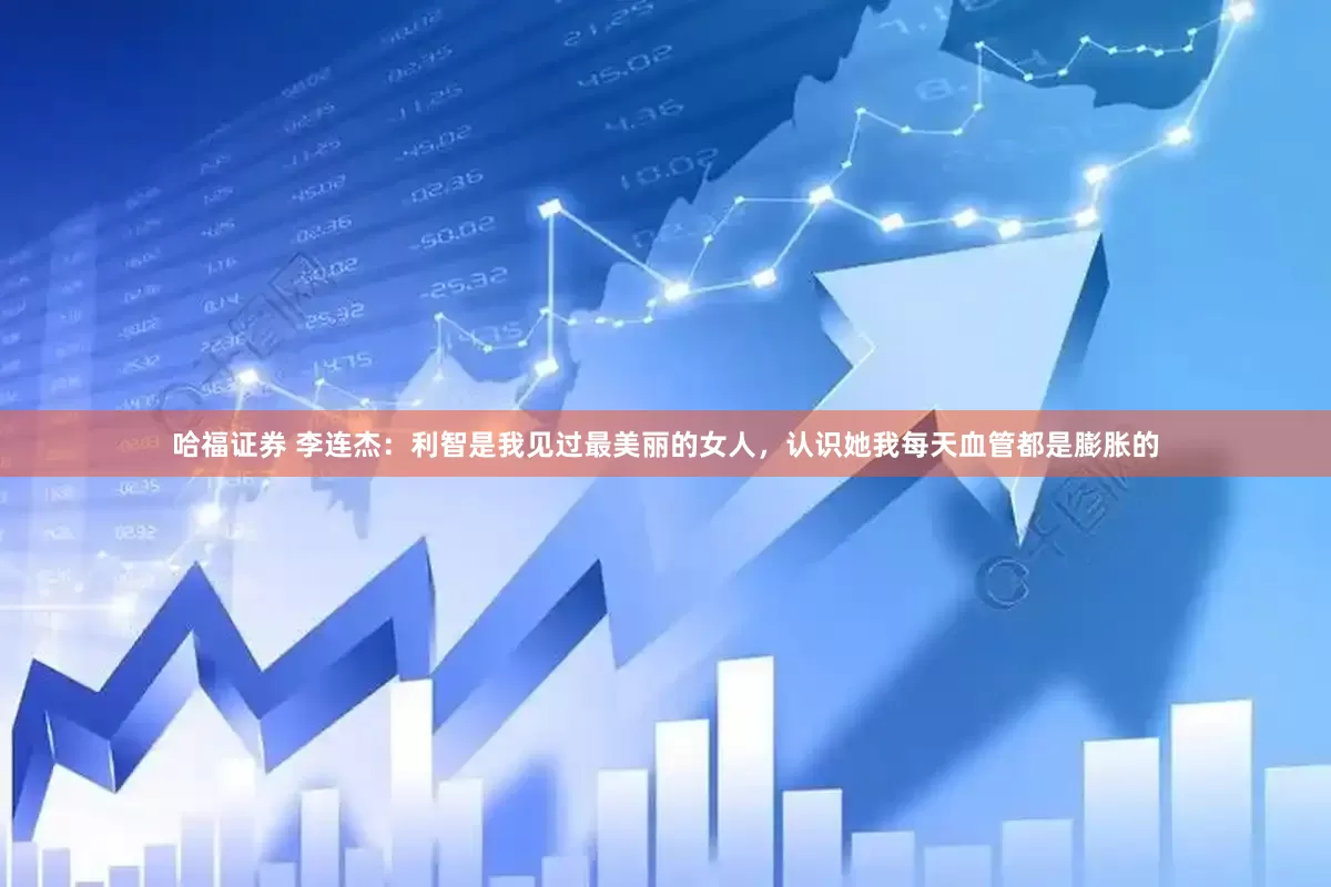 哈福证券 李连杰：利智是我见过最美丽的女人，认识她我每天血管都是膨胀的