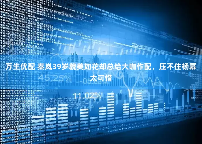 万生优配 秦岚39岁貌美如花却总给大咖作配，压不住杨幂太可惜
