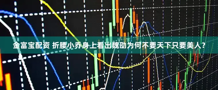金富宝配资 折腰小乔身上看出魏劭为何不要天下只要美人？