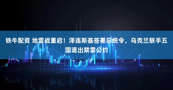 铁牛配资 地雷战重启！泽连斯基签署总统令，乌克兰联手五国退出禁雷公约