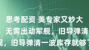 思考配资 美专家又炒大陆“攻台”，无需出动军舰，旧导弹清一波库存就够了