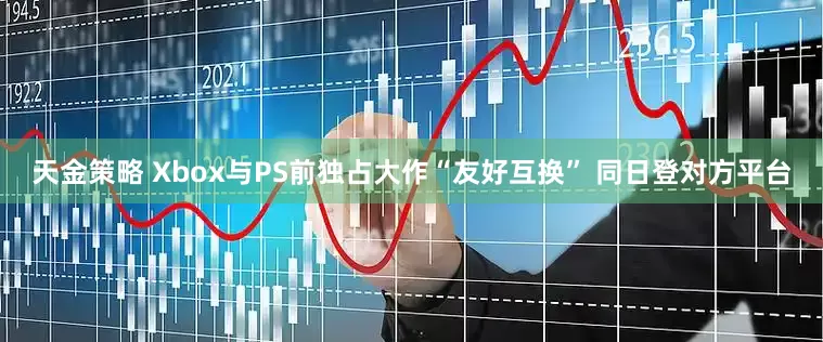 天金策略 Xbox与PS前独占大作“友好互换” 同日登对方平台