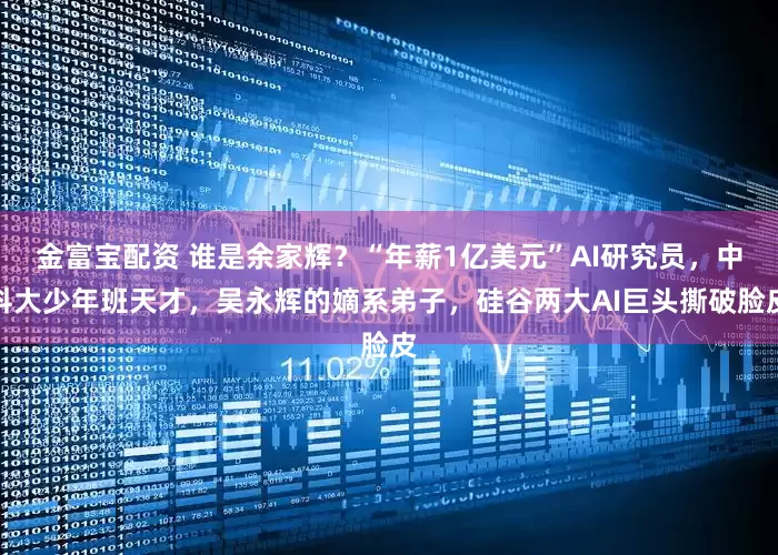 金富宝配资 谁是余家辉？“年薪1亿美元”AI研究员，中科大少年班天才，吴永辉的嫡系弟子，硅谷两大AI巨头撕破脸皮