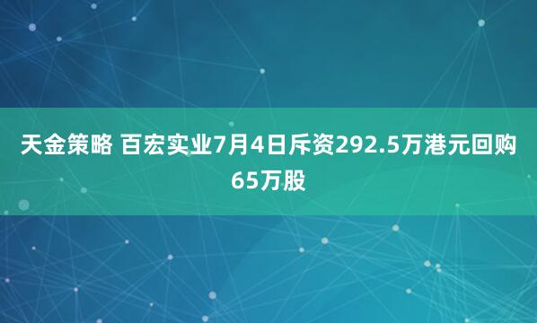 天金策略 百宏实业7月4日斥资292.5万港元回购65万股