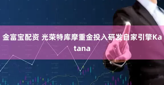 金富宝配资 光荣特库摩重金投入研发自家引擎Katana