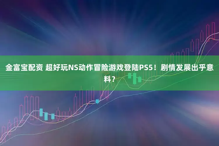 金富宝配资 超好玩NS动作冒险游戏登陆PS5！剧情发展出乎意料？