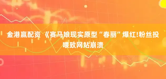 金港赢配资 《赛马娘现实原型“春丽”爆红!粉丝投喂致网站崩溃