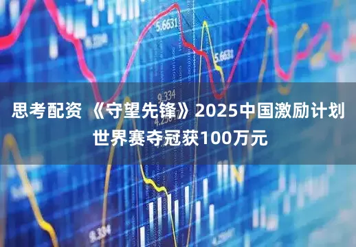 思考配资 《守望先锋》2025中国激励计划 世界赛夺冠获100万元