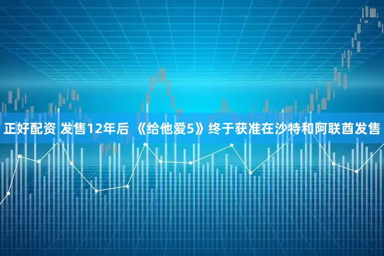 正好配资 发售12年后 《给他爱5》终于获准在沙特和阿联酋发售
