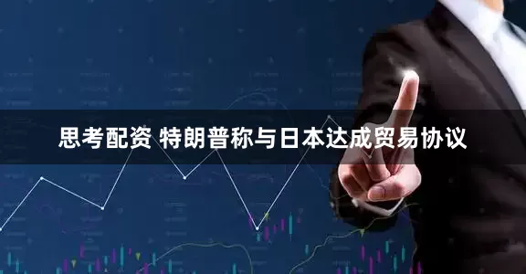 思考配资 特朗普称与日本达成贸易协议