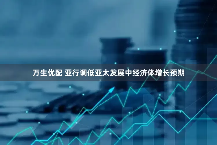 万生优配 亚行调低亚太发展中经济体增长预期