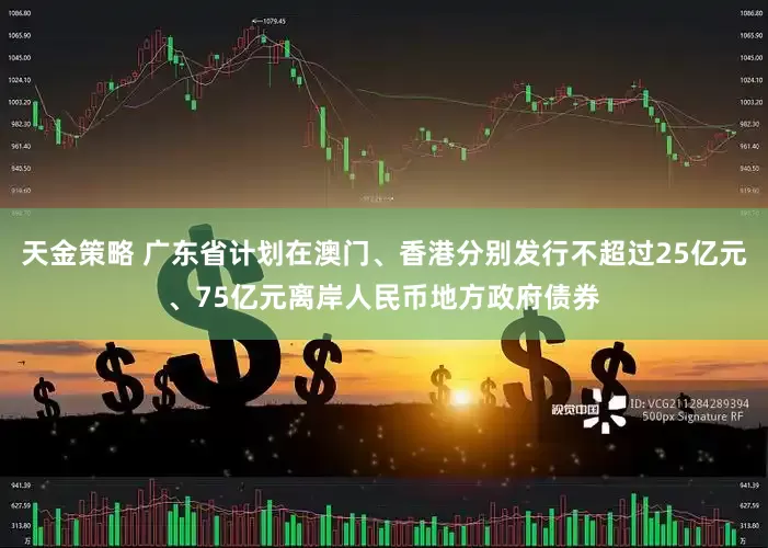 天金策略 广东省计划在澳门、香港分别发行不超过25亿元、75亿元离岸人民币地方政府债券