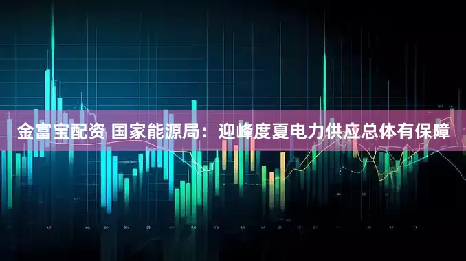 金富宝配资 国家能源局：迎峰度夏电力供应总体有保障