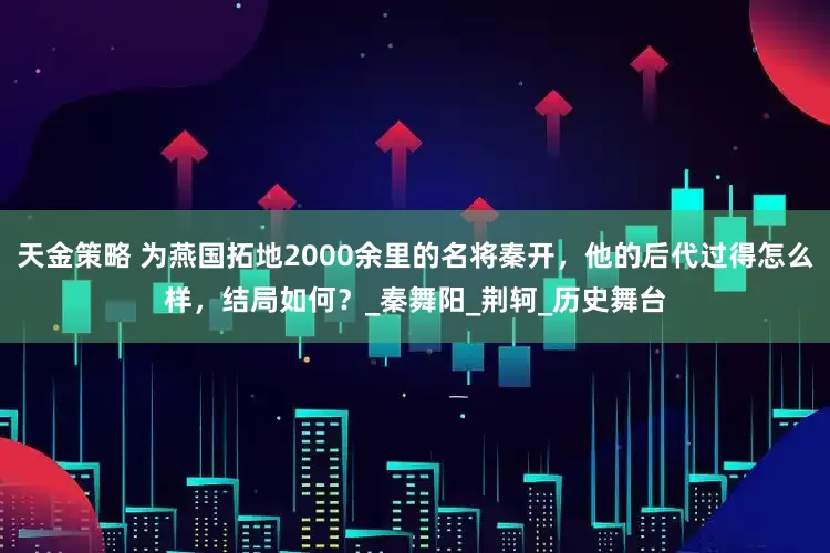 天金策略 为燕国拓地2000余里的名将秦开，他的后代过得怎么样，结局如何？_秦舞阳_荆轲_历史舞台