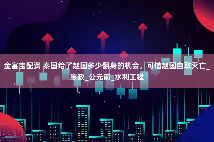 金富宝配资 秦国给了赵国多少翻身的机会，可惜赵国自取灭亡_嬴政_公元前_水利工程