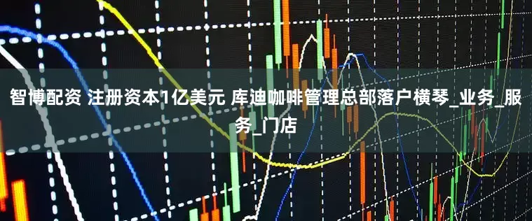 智博配资 注册资本1亿美元 库迪咖啡管理总部落户横琴_业务_服务_门店