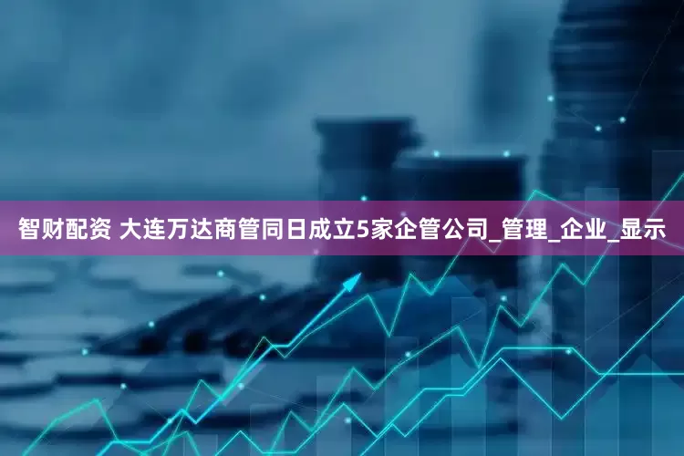 智财配资 大连万达商管同日成立5家企管公司_管理_企业_显示