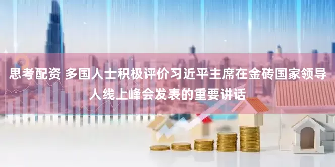 思考配资 多国人士积极评价习近平主席在金砖国家领导人线上峰会发表的重要讲话