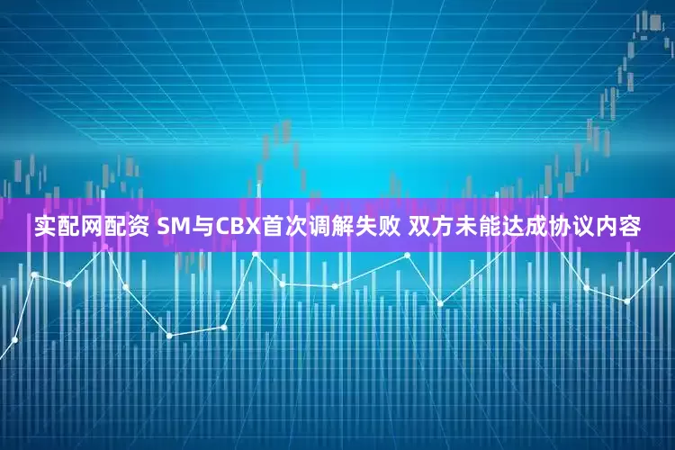 实配网配资 SM与CBX首次调解失败 双方未能达成协议内容
