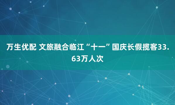 万生优配 文旅融合临江“十一”国庆长假揽客33.63万人次