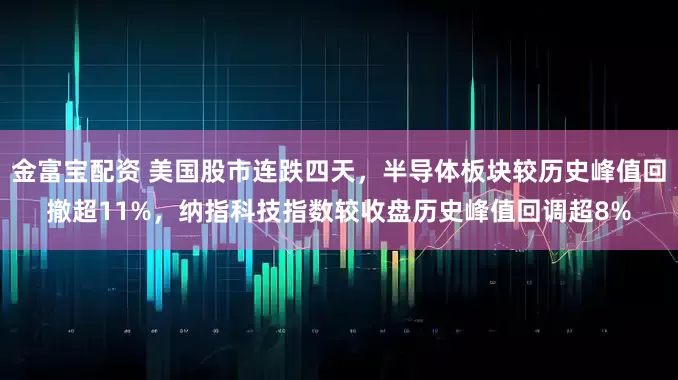 金富宝配资 美国股市连跌四天，半导体板块较历史峰值回撤超11%，纳指科技指数较收盘历史峰值回调超8%