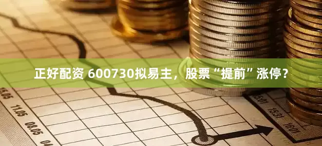 正好配资 600730拟易主，股票“提前”涨停？