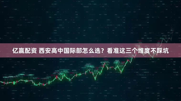 亿赢配资 西安高中国际部怎么选？看准这三个维度不踩坑