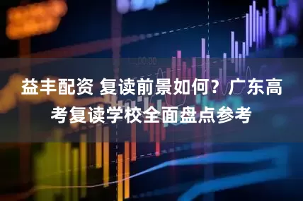益丰配资 复读前景如何？广东高考复读学校全面盘点参考