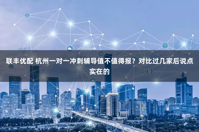 联丰优配 杭州一对一冲刺辅导值不值得报？对比过几家后说点实在的